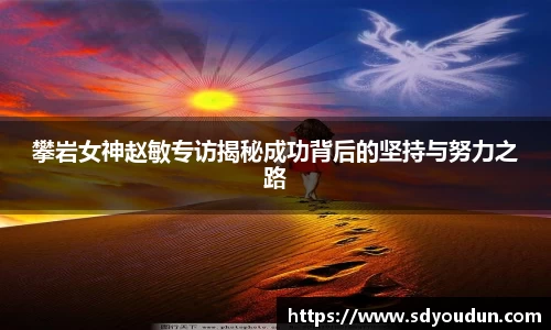攀岩女神赵敏专访揭秘成功背后的坚持与努力之路