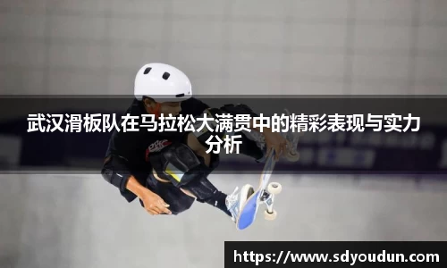 武汉滑板队在马拉松大满贯中的精彩表现与实力分析